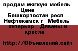 продам мягкую мебель › Цена ­ 70 000 - Башкортостан респ., Нефтекамск г. Мебель, интерьер » Диваны и кресла   